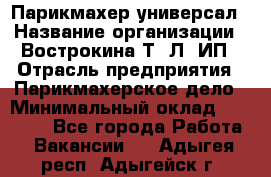 Парикмахер-универсал › Название организации ­ Вострокина Т. Л, ИП › Отрасль предприятия ­ Парикмахерское дело › Минимальный оклад ­ 25 000 - Все города Работа » Вакансии   . Адыгея респ.,Адыгейск г.